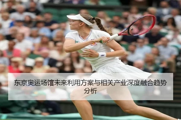 东京奥运场馆未来利用方案与相关产业深度融合趋势分析