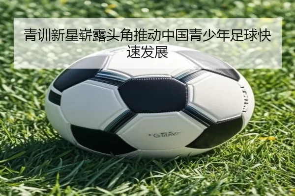 青训新星崭露头角推动中国青少年足球快速发展
